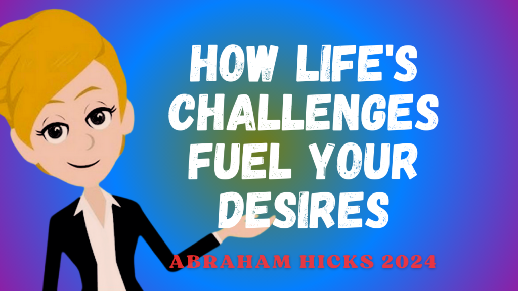 How Life's Challenges Fuel Your Desires - Abraham Hicks 2024